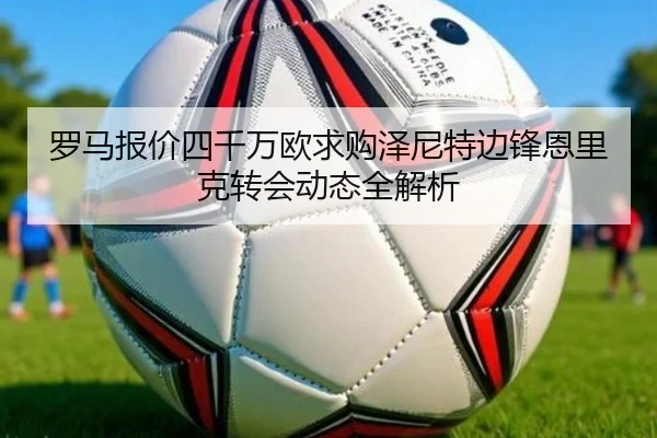 罗马报价四千万欧求购泽尼特边锋恩里克转会动态全解析（BOBSPORTS）