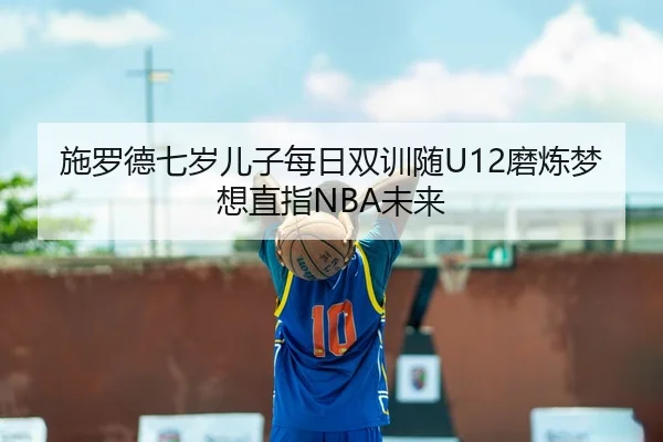 施罗德七岁儿子每日双训随U12磨炼梦想直指NBA未来（BOBSPORTS）