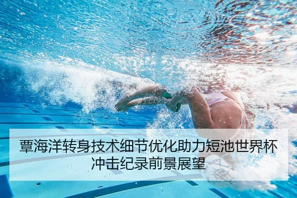 覃海洋转身技术细节优化助力短池世界杯冲击纪录前景展望（BOBSPORTS）