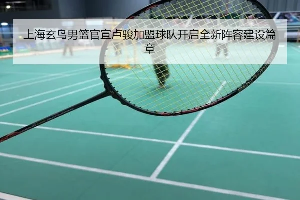 上海玄鸟男篮官宣卢骏加盟球队开启全新阵容建设篇章（BOBSPORTS）